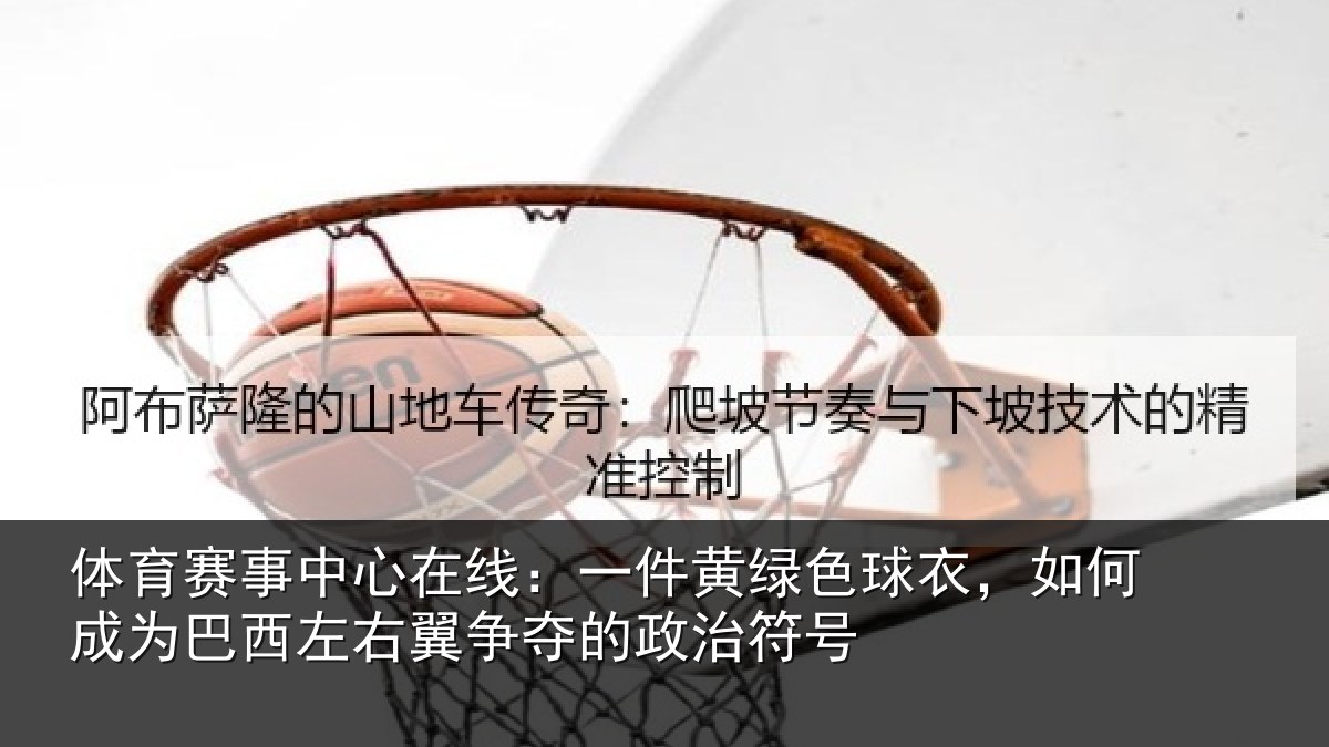 体育赛事中心在线:一件黄绿色球衣,如何成为巴西左右翼争夺的政治符号