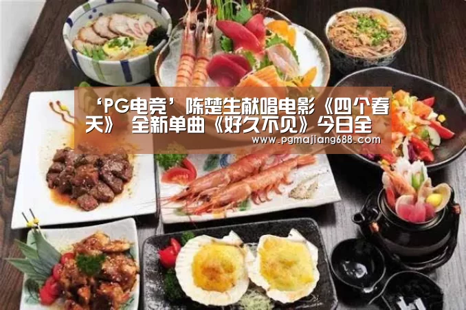 ‘PG电竞’陈楚生献唱电影《四个春天》 全新单曲《好久不见》今日全网上线(图1) PG Soft官网