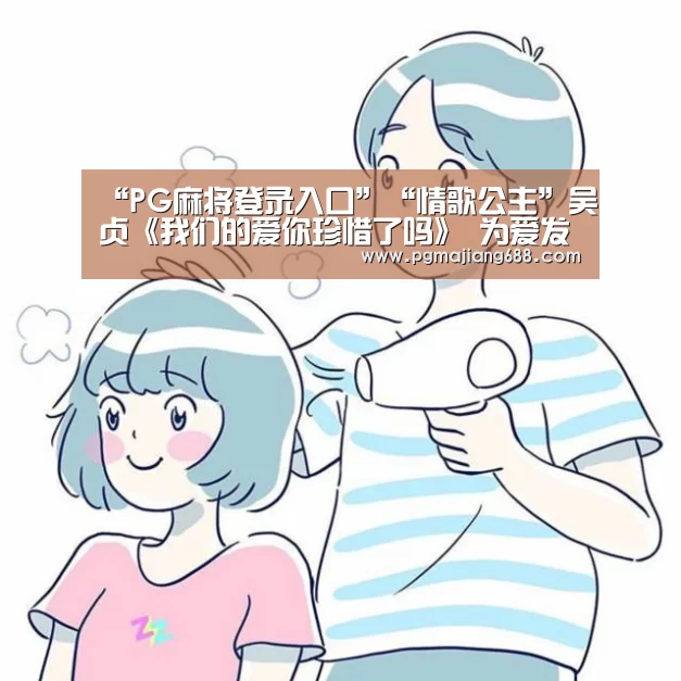 “PG麻将登录入口”“情歌公主”吴贞《我们的爱你珍惜了吗》 为爱发声(图1) PG电竞