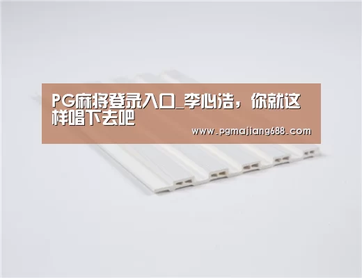 PG麻将登录入口_李心浩,你就这样唱下去吧(图1) PG Soft官网