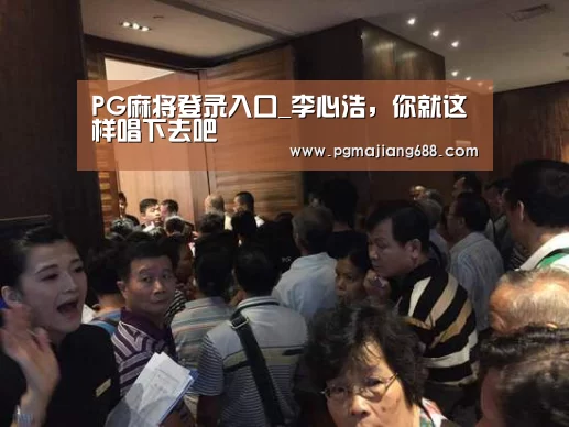 PG麻将登录入口_李心浩,你就这样唱下去吧(图4) PG电竞