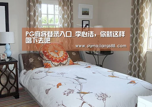 PG麻将登录入口_李心浩,你就这样唱下去吧(图2) PG Soft官网
