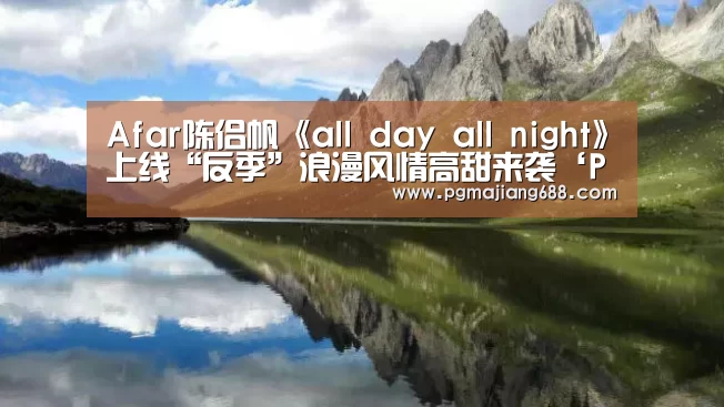 Afar陈侣帆《all day all night》上线“反季”浪漫风情高甜来袭‘PG麻将官网入口’(图3) PG电竞