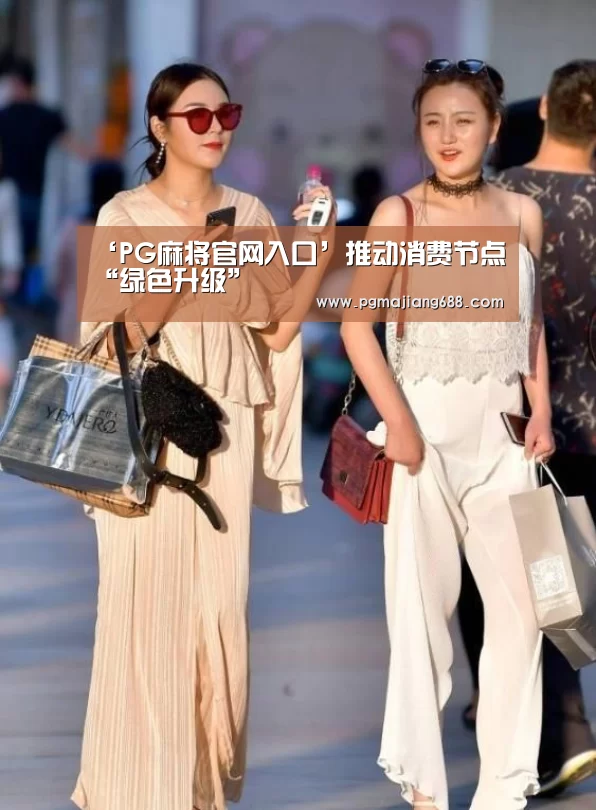 ‘PG麻将官网入口’推动消费节点“绿色升级”(图1) PG麻将官网入口